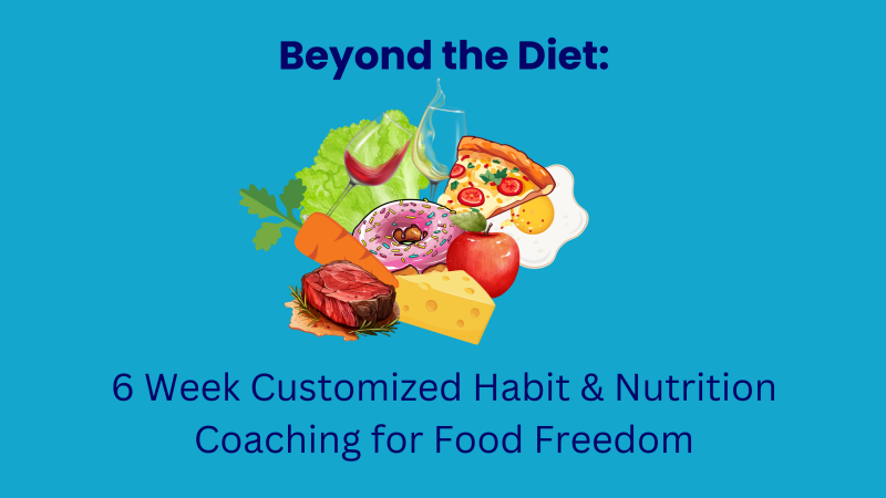 Beyond the Diet:  6 Week Customized Habit & Nutrition Coaching for Food Freedom